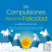 Sin Compulsiones Hacia La Felicidad – El Libro De Autoayuda: Cómo Vencer Todos Los Pensamientos Obsesivos Y Los Miedos, Controlar Sus Pensamientos Y Establecer Un Pensamiento Positivo – Incl. Los 7 M