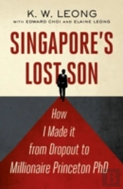Singapore'S Lost Son: How I Made It From Drop Out To Millionaire Princeton Phd