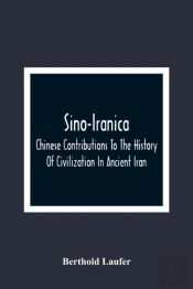 Sino-Iranica; Chinese Contributions To The History Of Civilization In Ancient Iran, With Special Reference To The History Of Cultivated Plants And Products