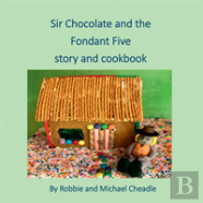 Sir Chocolate And The Fondant Five Story And Cookbook