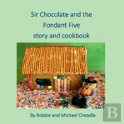 Sir Chocolate And The Fondant Five Story And Cookbook