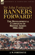 Sir John Fortescue'S Banners Forward!-The Development & Campaigns Of British Armies 1066-1642