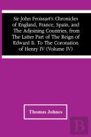 Sir John Froissart'S Chronicles Of England, France, Spain, And The Adjoining Countries, From The Latter Part Of The Reign Of Edward Ii. To The Coronation Of Henry Iv (Volume Iv)