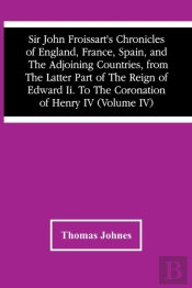 Sir John Froissart'S Chronicles Of England, France, Spain, And The Adjoining Countries, From The Latter Part Of The Reign Of Edward Ii. To The Coronation Of Henry Iv (Volume Iv)