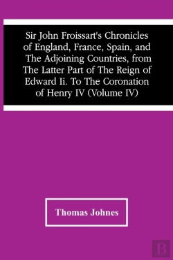 Bertrand.pt - Sir John Froissart'S Chronicles Of England, France, Spain, And The Adjoining Countries, From The Latter Part Of The Reign Of Edward Ii. To The Coronation Of Henry Iv (Volume Iv)