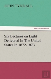 Six Lectures On Light Delivered In The United States In 1872-1873