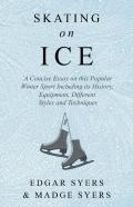 Skating On Ice - A Concise Essay On This Popular Winter Sport Including Its History, Literature And Specific Techniques With Useful Diagrams