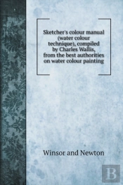 Sketcher'S Colour Manual (Water Colour Technique), Compiled By Charles Wallis, From The Best Authorities On Water Colour Painting