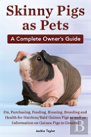 Skinny Pigs As Pets. A Complete Owner'S Guide On, Purchasing, Feeding, Housing, Breeding And Health For Hairless/Bald Guinea Pigs As Well As Informati