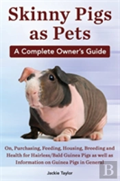 Skinny Pigs As Pets. A Complete Owner'S Guide On, Purchasing, Feeding, Housing, Breeding And Health For Hairless/Bald Guinea Pigs As Well As Informati