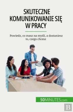 Bertrand.pt - Skuteczne Komunikowanie Sie W Pracy : Powiedz, Co Masz Na Mysli, A Dostaniesz To, Czego Chcesz