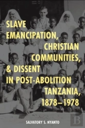 Slave Emancipation, Christian Communities, And Dissent In Post-Abolition Tanzania, 1878-1978