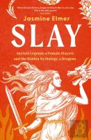 Slay: Ancient Legends Of Female Slayers And The Hidden Mythology Of Dragons