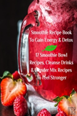 Bertrand.pt - Smoothie Recipe Book To Gain Energy & Detox 17 Smoothie Bowl Recipes, Cleanse Drinks & Blender Mix Recipes To Feel Stronger