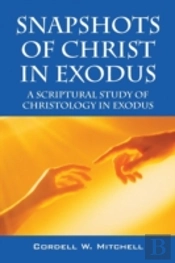 Snapshots Of Christ In Exodus: A Scriptural Study Of Christology In Exodus