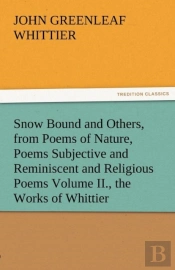 Snow Bound And Others, From Poems Of Nature, Poems Subjective And Reminiscent And Religious Poems Volume Ii., The Works Of Whittier