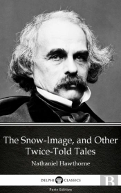 Snow-Image, And Other Twice-Told Tales By Nathaniel Hawthorne - Delphi Classics (Illustrated)