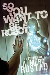 So You Want To Be A Robot And Other Stories