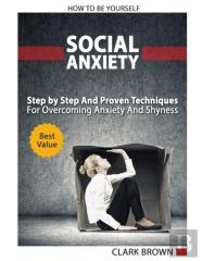 Social Anxiety - How To Be Yourself - Step By Step And Proven Techniques For Overcoming Anxiety And Shyness.