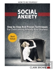 Social Anxiety - How To Be Yourself - Step By Step And Proven Techniques For Overcoming Anxiety And Shyness.