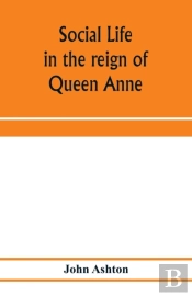 Social Life In The Reign Of Queen Anne :