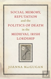 Social Memory, Reputation And The Politics Of Death In The Medieval Irish Lordship