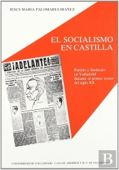 Socialismo En Castilla, El. Partido Y Sindicato En Valladolid Durante El Primer Tercio Del Siglo Xx
