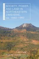 Society, Power, And Land In Northeastern Zimbabwe, Ca. 1560â€“1960