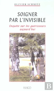 Soigner Par L'Invisible ; Enquête Sur Les Guérisseurs Aujourd'Hui
