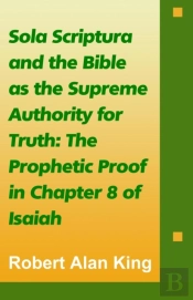 Sola Scriptura And The Bible As The Supreme Authority For Truth: The Prophetic Proof In Chapter 8 Of Isaiah