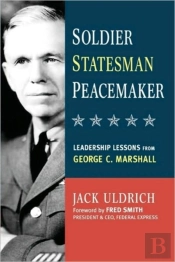 Soldier, Statesman, Peacemaker: Leadership Lessons From George C. Marshall
