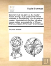 Solomon In All His Glory: Or, The Master-Mason. Being A True Guide To The Inmost Recesses Of Free-Masonry, Both Ancient And Modern. Illustrated With T