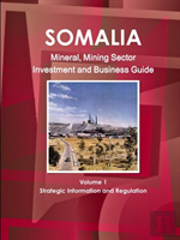 Somalia Mineral, Mining Sector Investment And Business Guide Volume 1 Strategic Information And Regulations