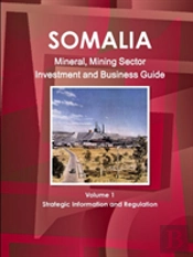 Somalia Mineral, Mining Sector Investment And Business Guide Volume 1 Strategic Information And Regulations