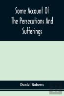Some Account Of The Persecutions And Sufferings Of The People Called Quakers, In The Seventeenth Century, Exemplified In The Memoirs Of The Life Of John Roberts. 1665