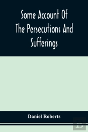 Some Account Of The Persecutions And Sufferings Of The People Called Quakers, In The Seventeenth Century, Exemplified In The Memoirs Of The Life Of John Roberts. 1665