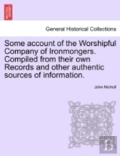 Some Account Of The Worshipful Company Of Ironmongers. Compiled From Their Own Records And Other Authentic Sources Of Information.