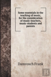 Some Essentials In The Teaching Of Music, For The Consideration Of Music-Teachers, Music-Students And Parents
