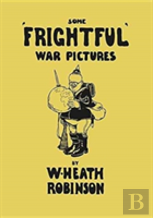 Some 'Frightful' War Pictures - Illustrated By W. Heath Robinson