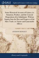 Some Historical Account Of Guinea, Its Situation, Produce, And The General Disposition Of Its Inhabitants. With An Inquiry Into The Rise And Progress Of The Slave Trade, Its Nature And Lamentable Effe