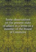 Some Observations On The Present State Of Affairs In A Letter To A Member Of The House Of Commons