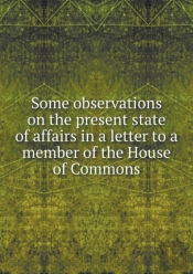 Some Observations On The Present State Of Affairs In A Letter To A Member Of The House Of Commons