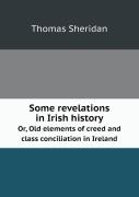 Some Revelations In Irish History Or, Old Elements Of Creed And Class Conciliation In Ireland