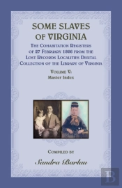 Some Slaves Of Virginia The Cohabitation Registers Of 27 February 1866 From The Lost Records Localities Digital Collection Of The Library Of Virginia, Volume V