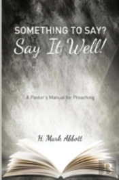 Something To Say? Say It Well!: A Pastor'S Manual For Preaching