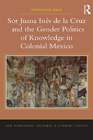 Sor Juana Ines De La Cruz And The Gender Politics Of Knowledge In Colonial Mexico