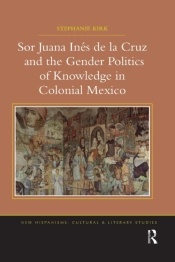 Sor Juana Ines De La Cruz And The Gender Politics Of Knowledge In Colonial Mexico