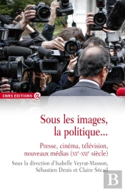 Sous Les Images, La Politique... Presse, Cinéma, Télévision, Nouveaux Médias (Xxe-Xxie Siècle)