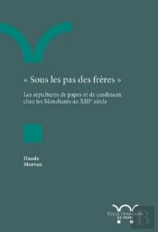 Sous Les Pas Des Frères ; Les Sépultures De Papes Et De Cardinaux Chez Les Mendiants Au Xiiie Siècle