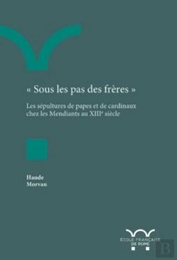 Bertrand.pt - Sous Les Pas Des Frères ; Les Sépultures De Papes Et De Cardinaux Chez Les Mendiants Au Xiiie Siècle
